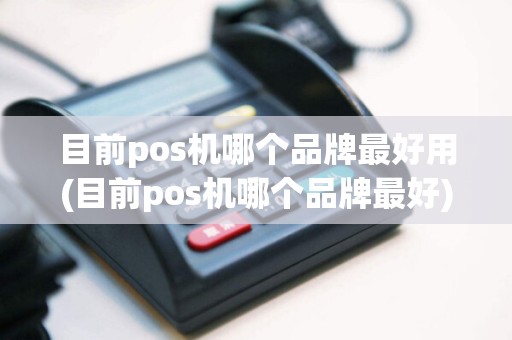 目前pos机哪个品牌最好用(目前pos机哪个品牌最好)