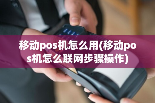 移动pos机怎么用(移动pos机怎么联网步骤操作)