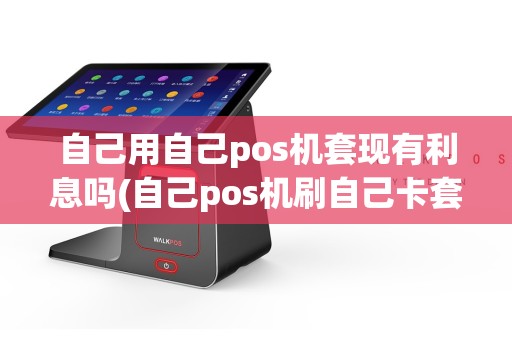 自己用自己pos机套现有利息吗(自己pos机刷自己卡套现)