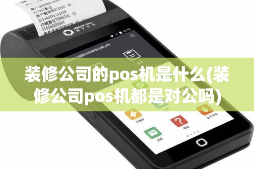 装修公司的pos机是什么(装修公司pos机都是对公吗)