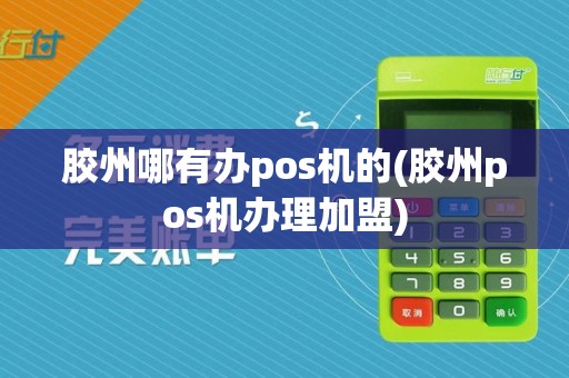胶州哪有办pos机的(胶州pos机办理加盟)