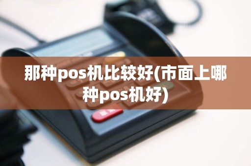 那种pos机比较好(市面上哪种pos机好)