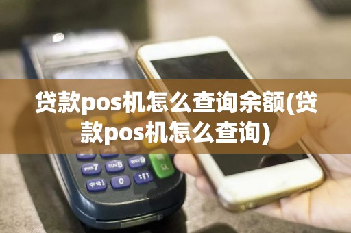贷款pos机怎么查询余额(贷款pos机怎么查询)