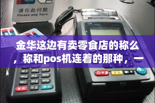 金华这边有卖零食店的称么，称和pos机连着的那种，一体称那种