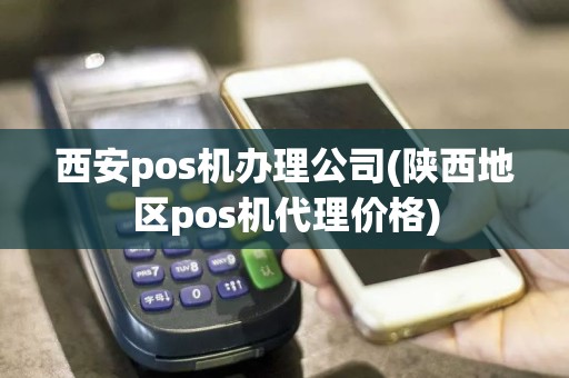 西安pos机办理公司(陕西地区pos机代理价格)