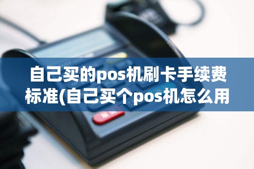 自己买的pos机刷卡手续费标准(自己买个pos机怎么用)
