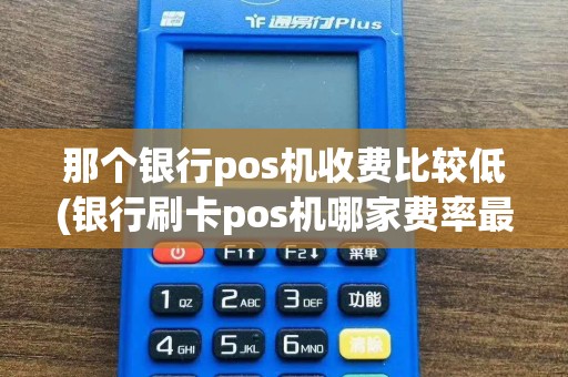 那个银行pos机收费比较低(银行刷卡pos机哪家费率最低)
