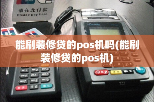 能刷装修贷的pos机吗(能刷装修贷的pos机)
