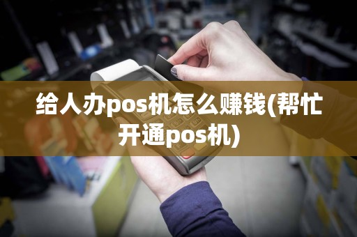 给人办pos机怎么赚钱(帮忙开通pos机)