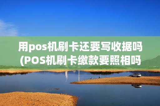 用pos机刷卡还要写收据吗(POS机刷卡缴款要照相吗)