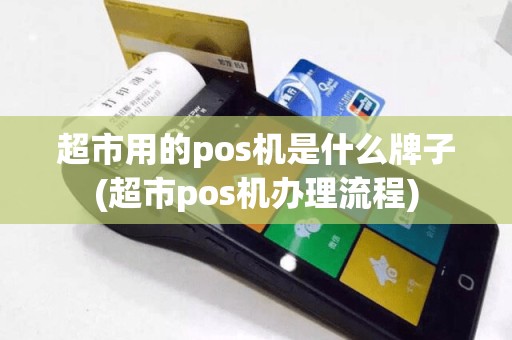 超市用的pos机是什么牌子(超市pos机办理流程)