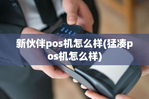 新伙伴pos机怎么样(猛凑pos机怎么样)