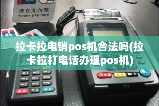 拉卡拉电销pos机合法吗(拉卡拉打电话办理pos机)