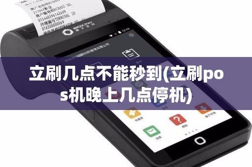 立刷几点不能秒到(立刷pos机晚上几点停机)