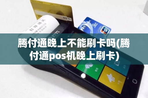 腾付通晚上不能刷卡吗(腾付通pos机晚上刷卡)