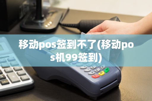 移动pos签到不了(移动pos机99签到)
