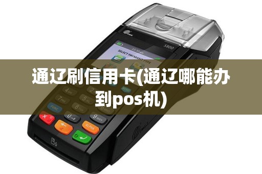 通辽刷信用卡(通辽哪能办到pos机)