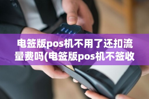电签版pos机不用了还扣流量费吗(电签版pos机不签收)