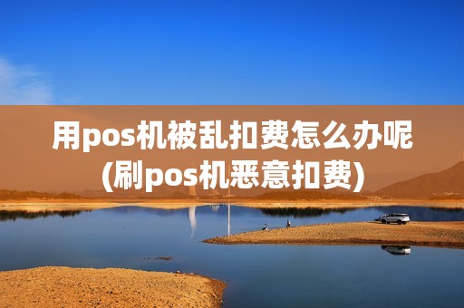 用pos机被乱扣费怎么办呢(刷pos机恶意扣费)