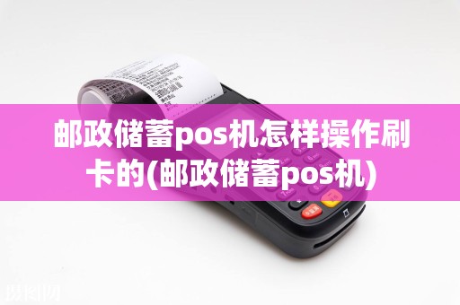 邮政储蓄pos机怎样操作刷卡的(邮政储蓄pos机)