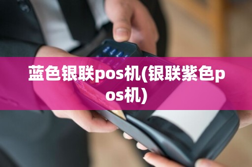 蓝色银联pos机(银联紫色pos机)