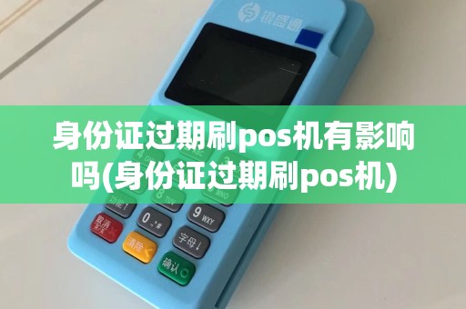 身份证过期刷pos机有影响吗(身份证过期刷pos机)