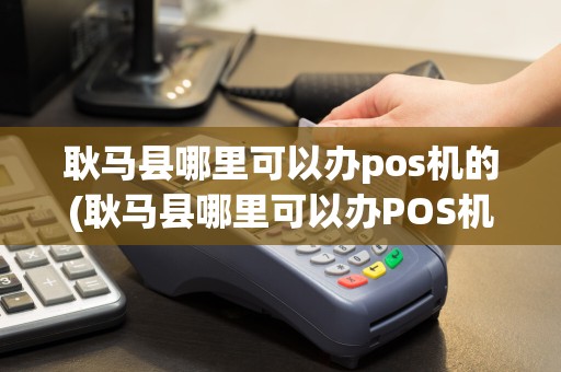 耿马县哪里可以办pos机的(耿马县哪里可以办POS机)