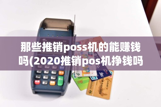 那些推销poss机的能赚钱吗(2020推销pos机挣钱吗)