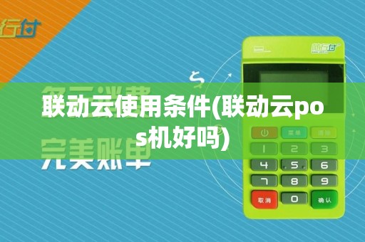 联动云使用条件(联动云pos机好吗)