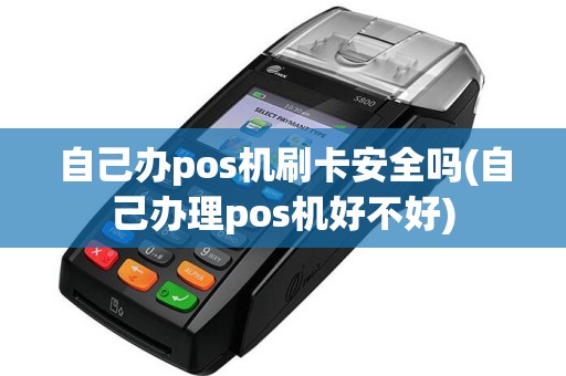 自己办pos机刷卡安全吗(自己办理pos机好不好)