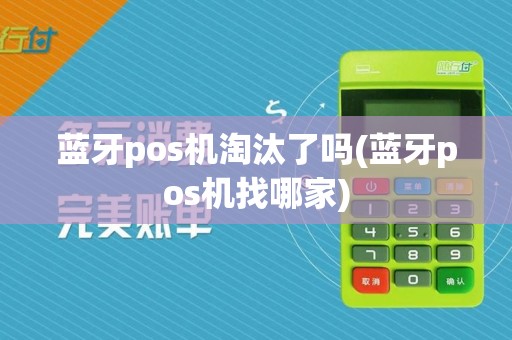 蓝牙pos机淘汰了吗(蓝牙pos机找哪家)