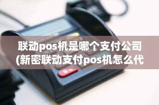 联动pos机是哪个支付公司(新密联动支付pos机怎么代理)