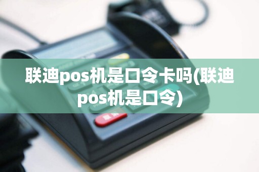 联迪pos机是口令卡吗(联迪pos机是口令)