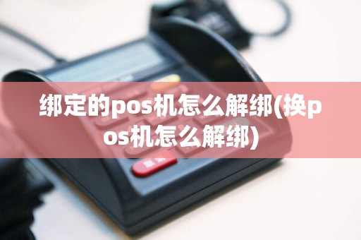 绑定的pos机怎么解绑(换pos机怎么解绑)