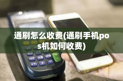 通刷怎么收费(通刷手机pos机如何收费)