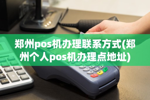 郑州pos机办理联系方式(郑州个人pos机办理点地址)