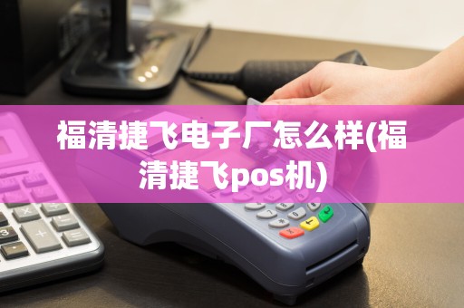 福清捷飞电子厂怎么样(福清捷飞pos机)