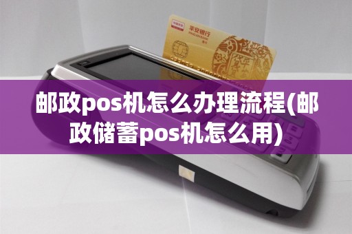 邮政pos机怎么办理流程(邮政储蓄pos机怎么用)