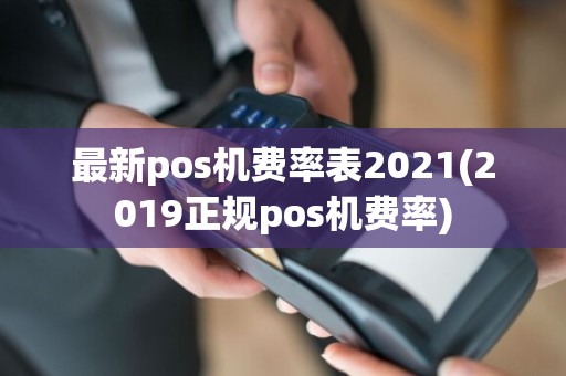 最新pos机费率表2021(2019正规pos机费率)