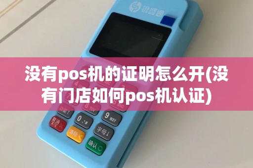 没有pos机的证明怎么开(没有门店如何pos机认证)