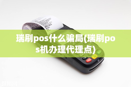 瑞刷pos什么骗局(瑞刷pos机办理代理点)