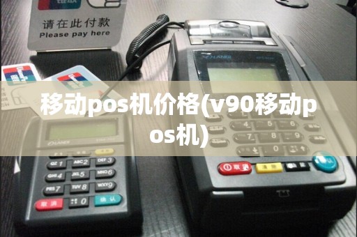 移动pos机价格(v90移动pos机)