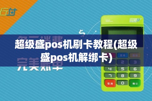 超级盛pos机刷卡教程(超级盛pos机解绑卡)