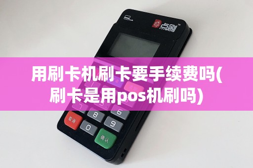 用刷卡机刷卡要手续费吗(刷卡是用pos机刷吗)  第1张
