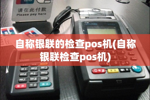 自称银联的检查pos机(自称银联检查pos机)