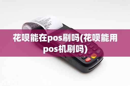 花呗能在pos刷吗(花呗能用pos机刷吗)
