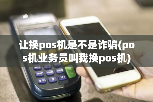 让换pos机是不是诈骗(pos机业务员叫我换pos机)