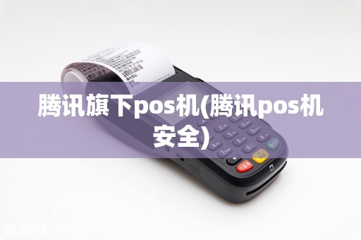 腾讯旗下pos机(腾讯pos机安全)