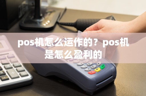 pos机怎么运作的？pos机是怎么盈利的