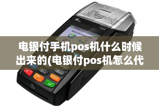 电银付手机pos机什么时候出来的(电银付pos机怎么代理收款)